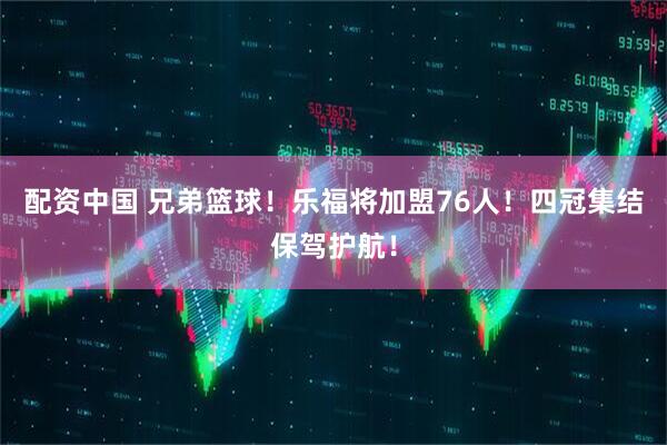 配资中国 兄弟篮球！乐福将加盟76人！四冠集结保驾护航！