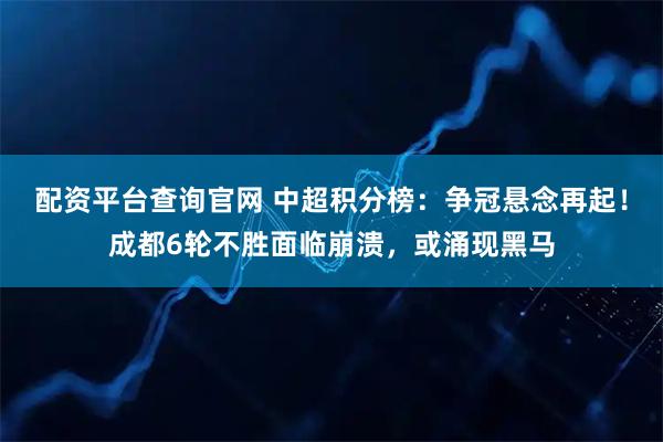 配资平台查询官网 中超积分榜：争冠悬念再起！成都6轮不胜面临崩溃，或涌现黑马