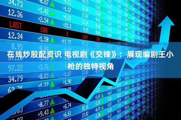 在线炒股配资识 电视剧《交锋》:展现编剧王小枪的独特视角