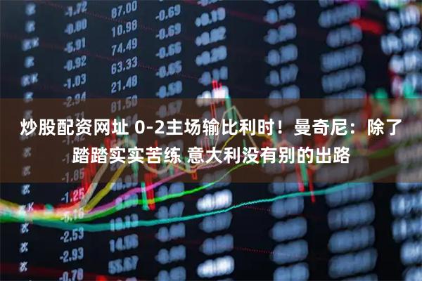 炒股配资网址 0-2主场输比利时!曼奇尼:除了踏踏实实苦练 意大利没有别的出路