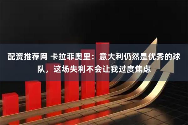 配资推荐网 卡拉菲奥里：意大利仍然是优秀的球队，这场失利不会让我过度焦虑