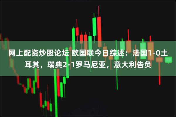 网上配资炒股论坛 欧国联今日综述:法国1-0土耳其,瑞典2-1罗马尼亚,意大利告负