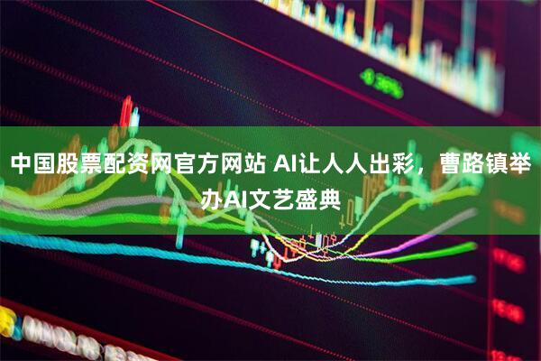 中国股票配资网官方网站 AI让人人出彩,曹路镇举办AI文艺盛典